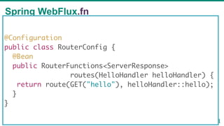 Spring WebFlux.fn
57
@Configuration
public class RouterConfig {
@Bean
public RouterFunctions<ServerResponse>
routes(HelloHandler helloHandler) {
return route(GET("hello"), helloHandler::hello);
}
}
 