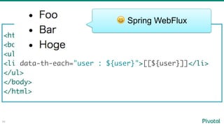 66
<html>
<body>
<ul>
<li data-th-each="user : ${user}">[[${user}]]</li>
</ul>
</body>
</html>
😀 Spring WebFlux
 