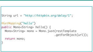 69
String url = "http://httpbin.org/delay/1";
@GetMapping("hello")
public Mono<String> hello() {
Mono<String> mono = Mono.just(restTemplate
.getForObject(url));
return mono;
}
 