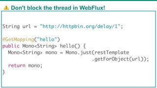 ⚠ Don't block the thread in WebFlux!
69
String url = "http://httpbin.org/delay/1";
@GetMapping("hello")
public Mono<String> hello() {
Mono<String> mono = Mono.just(restTemplate
.getForObject(url));
return mono;
}
 