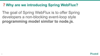 ❓Why are we introducing Spring WebFlux?
10
The goal of Spring WebFlux is to offer Spring
developers a non-blocking event-loop style
programming model similar to node.js.
 
