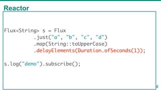 Reactor
19
Flux<String> s = Flux
.just("a", "b", "c", "d")
.map(String::toUpperCase)
.delayElements(Duration.ofSeconds(1));
s.log("demo").subscribe();
 