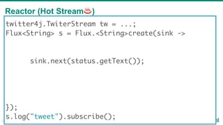 Reactor (Hot Stream♨)
21
twitter4j.TwiterStream tw = ...;
Flux<String> s = Flux.<String>create(sink ->
sink.next(status.getText());
});
s.log("tweet").subscribe();
 