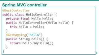 Spring MVC controller
31
@RestController
public class HelloController {
private final Hello hello;
public HelloController(Hello hello) {
this.hello = hello;
}
@GetMapping("hello")
public String hello() {
return hello.sayHello();
}
}
 
