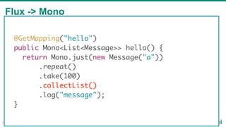 Flux -> Mono
44
@GetMapping("hello")
public Mono<List<Message>> hello() {
return Mono.just(new Message("a"))
.repeat()
.take(100)
.collectList()
.log("message");
}
 