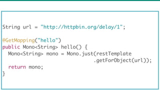 69
String url = "http://httpbin.org/delay/1";
@GetMapping("hello")
public Mono<String> hello() {
Mono<String> mono = Mono....