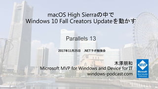 macOS High Sierraの中で
Windows 10 Fall Creators Updateを動かす
Parallels 13
木澤朋和
Microsoft MVP for Windows and Device for IT
windows-podcast.com
2017年11月25日 .NETラボ勉強会
 