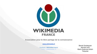 Association pour le libre partage de la connaissance
www.wikimedia.fr
Facebook / Wikimédia France
Twitter / @Wikimedia_Fr
Benoit Soubeyran
Membre actif
Marin Dubroca-Voisin
Trésorier
 