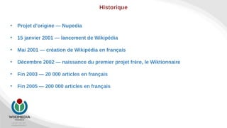 +33 967 451 267
info@wikimedia.fr
Historique
• Projet d’origine — Nupedia
• 15 janvier 2001 — lancement de Wikipédia
• Mai...