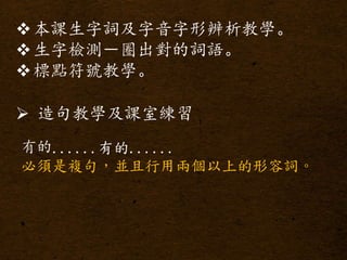本課生字詞及字音字形辨析教學。
生字檢測－圈出對的詞語。
標點符號教學。
 造句教學及課室練習
有的......有的......
必須是複句，並且行用兩個以上的形容詞。
 