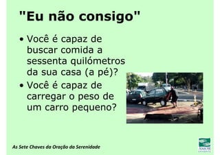 As Sete Chaves da Oração da Serenidade
"Eu não consigo"
• Você é capaz de
buscar comida a
sessenta quilómetros
da sua casa (a pé)?
• Você é capaz de
carregar o peso de
um carro pequeno?
 
