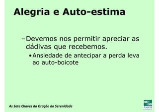 As Sete Chaves da Oração da Serenidade
Alegria e Auto-estima
–Devemos nos permitir apreciar as
dádivas que recebemos.
•Ansiedade de antecipar a perda leva
ao auto-boicote
 