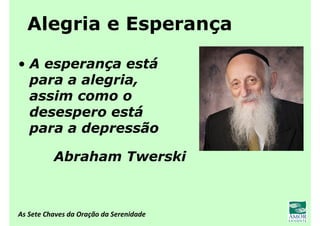 As Sete Chaves da Oração da Serenidade
Alegria e Esperança
• A esperança está
para a alegria,
assim como o
desespero está
para a depressão
Abraham Twerski
 