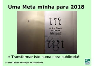 As Sete Chaves da Oração da Serenidade
Uma Meta minha para 2018
• Transformar isto numa obra publicada!
 