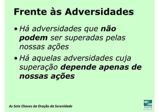As Sete Chaves da Oração da Serenidade
Frente às Adversidades
• Há adversidades que não
podem ser superadas pelas
nossas ações
• Há aquelas adversidades cuja
superação depende apenas de
nossas ações
 