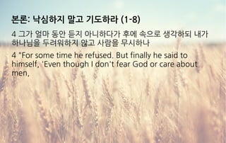 본론: 낙심하지 말고 기도하라 (1-8)
4 그가 얼마 동안 듣지 아니하다가 후에 속으로 생각하되 내가
하나님을 두려워하지 않고 사람을 무시하나
4 "For some time he refused. But finally he said to
himself, 'Even though I don't fear God or care about
men,
 