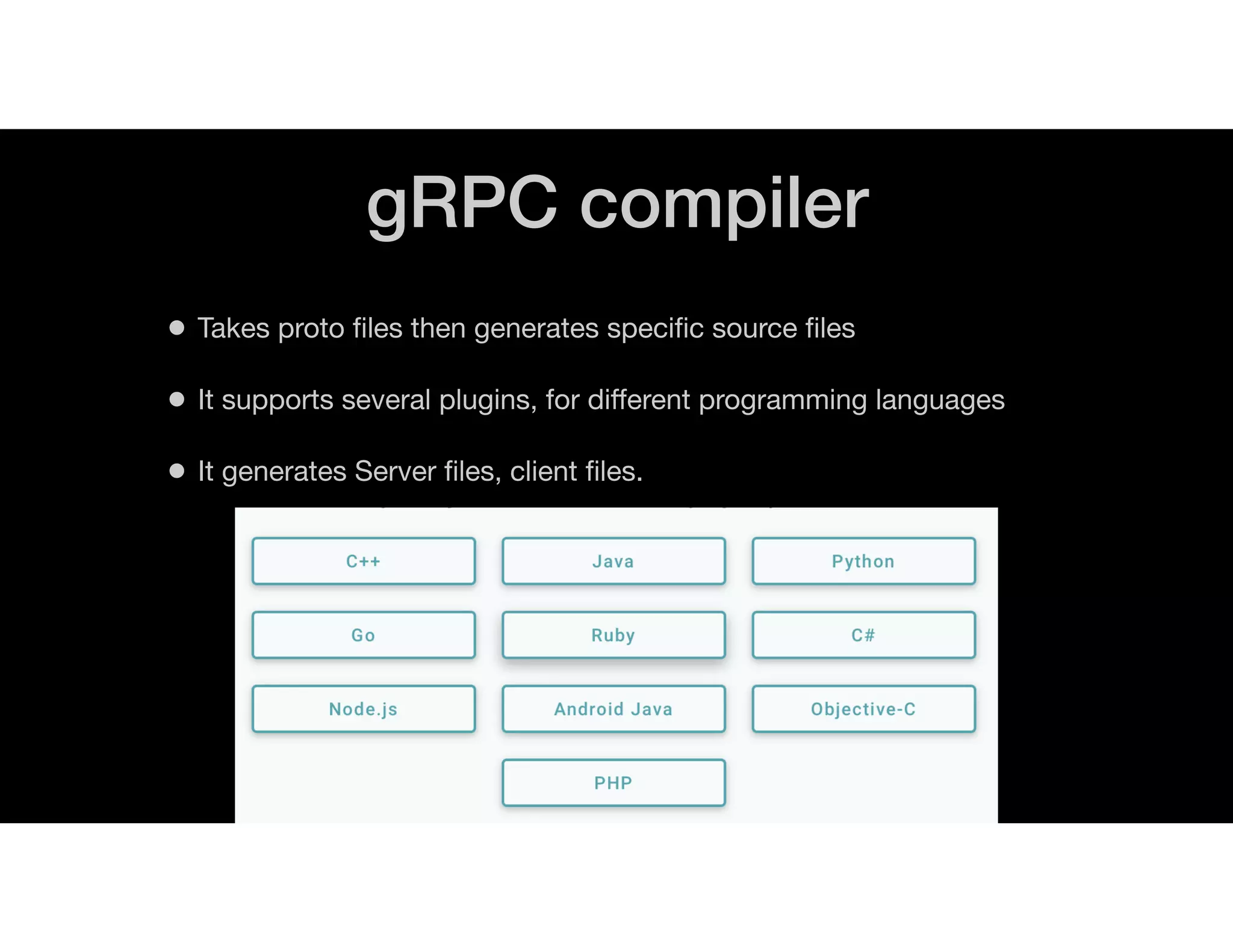 gRPC compiler
• Takes proto ﬁles then generates speciﬁc source ﬁles
• It supports several plugins, for different programming languages
• It generates Server ﬁles, client ﬁles.
 