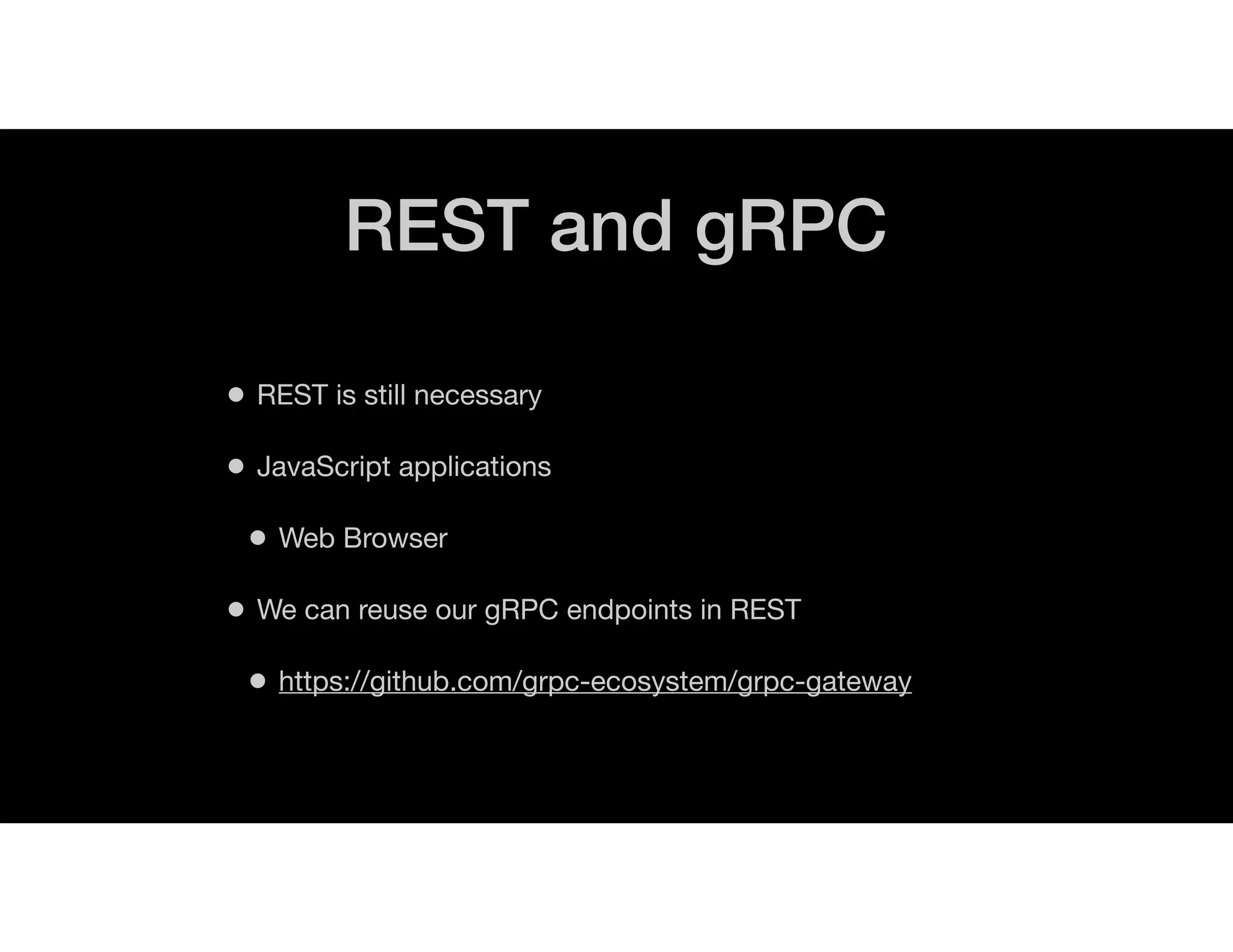 REST and gRPC
• REST is still necessary
• JavaScript applications
• Web Browser
• We can reuse our gRPC endpoints in REST
• https://github.com/grpc-ecosystem/grpc-gateway
 