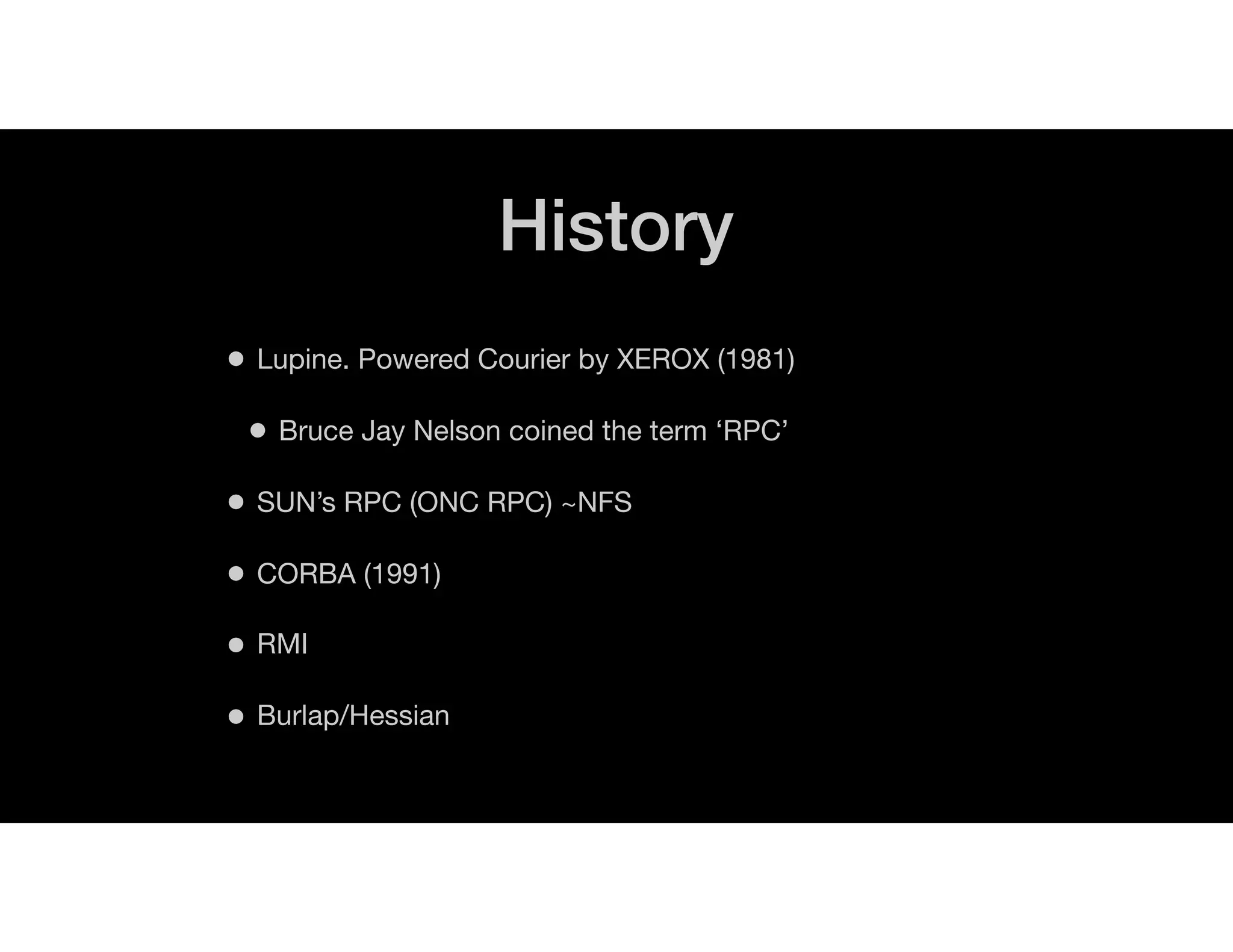 History
• Lupine. Powered Courier by XEROX (1981)
• Bruce Jay Nelson coined the term ‘RPC’
• SUN’s RPC (ONC RPC) ~NFS
• CORBA (1991)
• RMI
• Burlap/Hessian
 