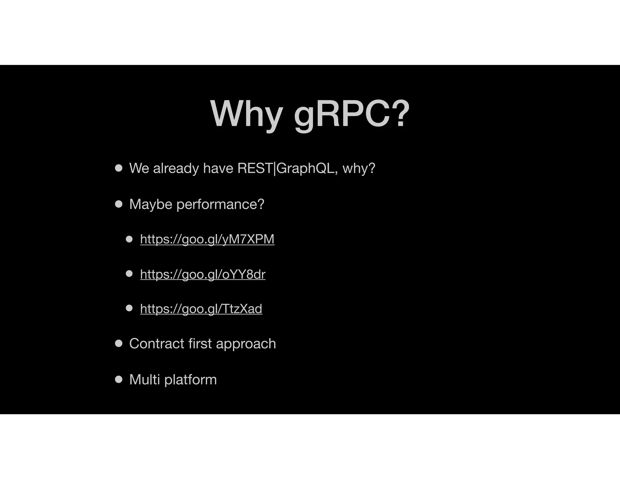 Why gRPC?
• We already have REST|GraphQL, why?
• Maybe performance?
• https://goo.gl/yM7XPM
• https://goo.gl/oYY8dr
• https://goo.gl/TtzXad
• Contract ﬁrst approach
• Multi platform
 