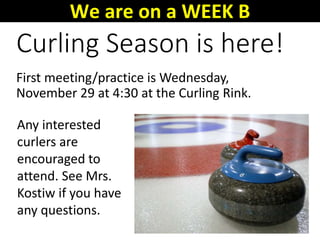 Curling Season is here!
First meeting/practice is Wednesday,
November 29 at 4:30 at the Curling Rink.
Any interested
curlers are
encouraged to
attend. See Mrs.
Kostiw if you have
any questions.
We are on a WEEK B
 