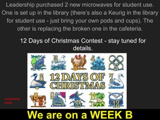 12 Days of Christmas Contest - stay tuned for
details.
Leadership purchased 2 new microwaves for student use.
One is set up in the library (there’s also a Keurig in the library
for student use - just bring your own pods and cups). The
other is replacing the broken one in the cafeteria.
Leadership
News
We are on a WEEK B
 