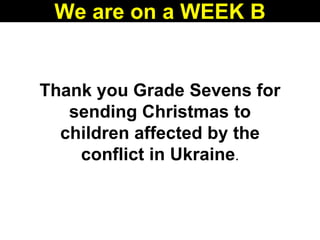 Thank you Grade Sevens for
sending Christmas to
children affected by the
conflict in Ukraine.
We are on a WEEK B
 