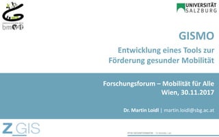 GISMO
Entwicklung eines Tools zur
Förderung gesunder Mobilität
Dr. Martin Loidl | martin.loidl@sbg.ac.at
Forschungsforum – Mobilität für Alle
Wien, 30.11.2017
 