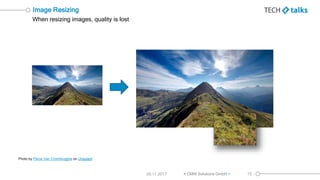 When resizing images, quality is lost
Image Resizing
29.11.2017 < OMM Solutions GmbH > 15
Photo by Pierre Van Crombrugghe ...