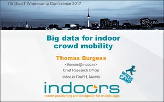 indoor positioning and navigation for mobile apps
indoo.rs GmbH, Austria
Thomas Burgess
<thomas@indoo.rs>
7th GeoIT Wherecamp Conference 2017
Chief Research Officer
Big data for indoor
crowd mobility
 