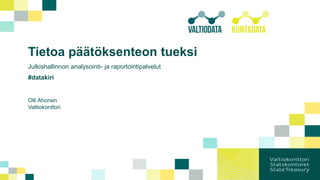 Tietoa päätöksenteon tueksi
Julkishallinnon analysointi- ja raportointipalvelut
#datakiri
Olli Ahonen
Valtiokonttori
 