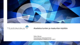 Aluetietoa kuntien ja maakuntien käyttöön
Sirkku Hiltunen
Automatisoidun talousraportoinnin
koulutusohjelman infotilaisuus 30.11.2017
 