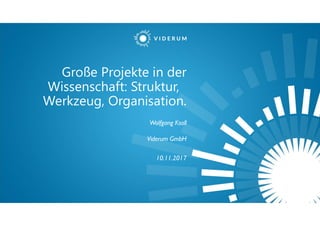 Große Projekte in der
Wissenschaft: Struktur,
Werkzeug, Organisation.
Wolfgang Ksoll
Viderum GmbH
10.11.2017
 