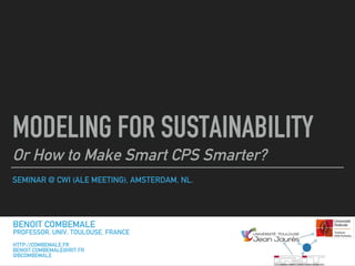 SEMINAR @ CWI (ALE MEETING), AMSTERDAM, NL.
MODELING FOR SUSTAINABILITY
Or How to Make Smart CPS Smarter?
BENOIT COMBEMALE
PROFESSOR, UNIV. TOULOUSE, FRANCE
HTTP://COMBEMALE.FR
BENOIT.COMBEMALE@IRIT.FR
@BCOMBEMALE
 