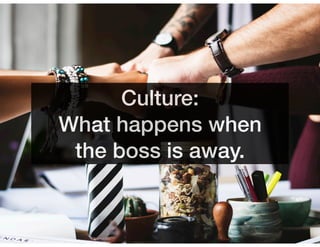 Culture:
What happens when
the boss is away.
 