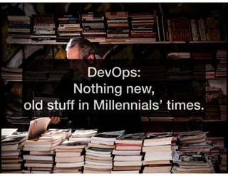 DevOps:
Nothing new,
old stuff in Millennials’ times.
 