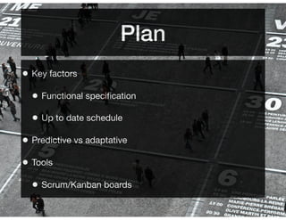 Plan
• Key factors
• Functional speciﬁcation
• Up to date schedule
• Predictive vs adaptative
• Tools
• Scrum/Kanban boards
 