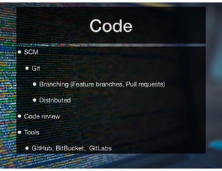 Code
• SCM
• Git
• Branching (Feature branches, Pull requests)
• Distributed
• Code review
• Tools
• GitHub, BitBucket, GitLabs
 