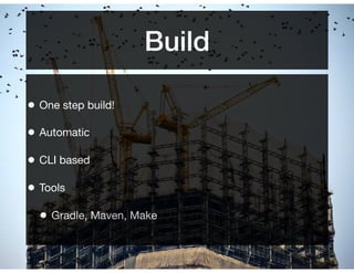 Build
• One step build!
• Automatic
• CLI based
• Tools
• Gradle, Maven, Make
 