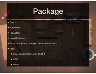 Package
• Binary
• Automated
• Repository
• Linux Containers
• Promotable (Same package, different environment)
• Tools
• Linux Containers (Docker, rkt, CRI)
• NPM
• Maven
 
