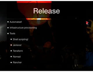 Release
• Automated!
• Infrastructure provisioning
• Tools
• Shell scripting!
• Jenkins!
• Terraform
• Nomad
• Rancher
 
