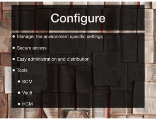 Conﬁgure
• Manager the environment speciﬁc settings
• Secure access
• Easy administration and distribution
• Tools
• SCM
• Vault
• HCM
 