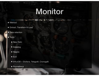 Monitor
• Metrics!
• Extract, Transform & Load
• Data retention
• Tools
• New Relic
• Datadog
• Nagios
• ELK
• InﬂuxDB + Grafana, Telegraft, Cronogaft
• Prometheus
 