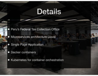 Details
• Peru’s Federal Tax Collection Ofﬁce
• Microservices architecture (Java)
• Single Page Application
• Docker containers
• Kubernetes for container orchestration
 