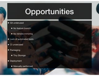 Opportunities
• Git underused
• No feature branch.
• No remote mirroring
• Lack of automated tests
• CI underused
• Packaging
• Tiny Storage
• Deployment
• Manually performed
 