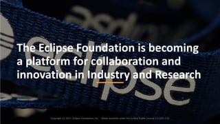 17
The	Eclipse	Foundation	is	becoming
a	platform	for	collaboration	and	
innovation	in	Industry	and	Research
Copyright	(c)	2017,	Eclipse	Foundation,	Inc.		- Made	available	under	the	Eclipse	Public	License	2.0	(EPL-2.0)
 