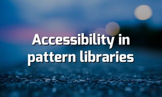 Accessibility in
pattern libraries
Accessibility in
pattern libraries
 