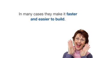 In many cases they make it faster
and easier to build.
 
