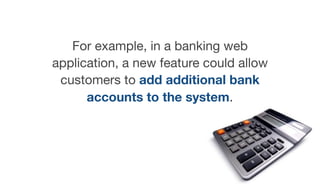 For example, in a banking web
application, a new feature could allow
customers to add additional bank
accounts to the system.
 