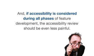 And, if accessibility is considered
during all phases of feature
development, the accessibility review
should be even less painful.
 